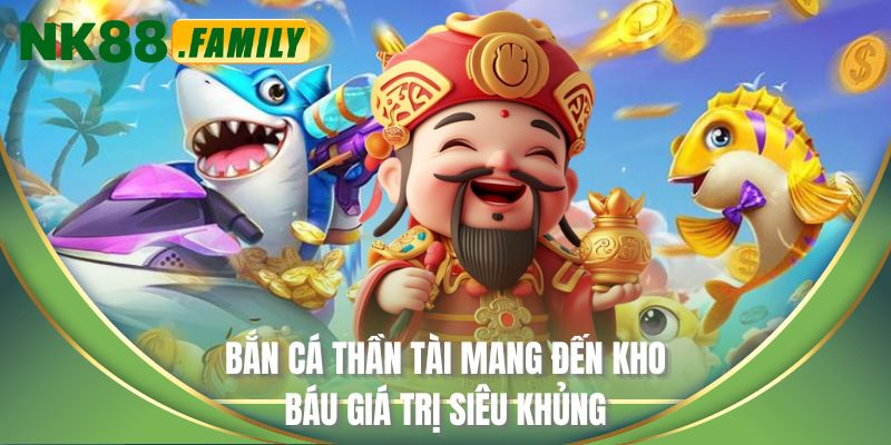 Bắn cá Thần Tài mang đến kho báu giá trị siêu khủng